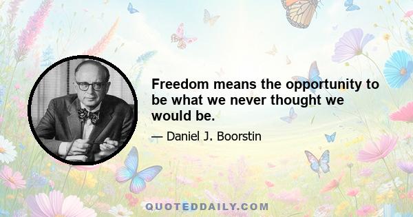 Freedom means the opportunity to be what we never thought we would be.