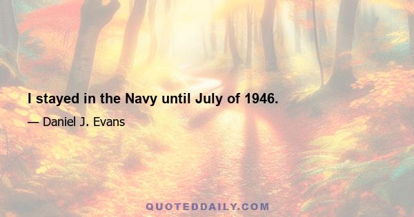 I stayed in the Navy until July of 1946.