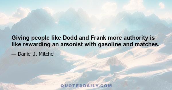 Giving people like Dodd and Frank more authority is like rewarding an arsonist with gasoline and matches.