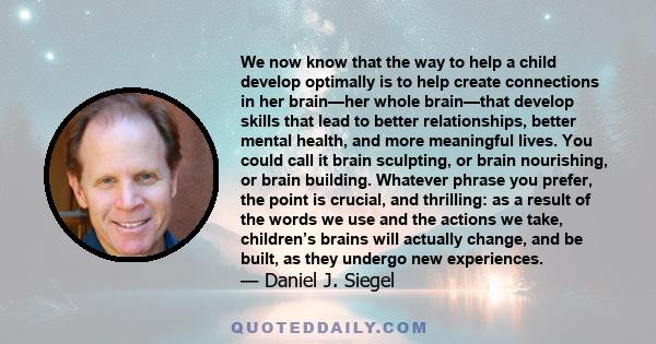 We now know that the way to help a child develop optimally is to help create connections in her brain—her whole brain—that develop skills that lead to better relationships, better mental health, and more meaningful