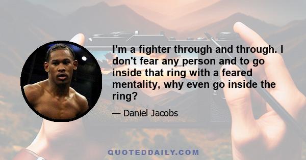 I'm a fighter through and through. I don't fear any person and to go inside that ring with a feared mentality, why even go inside the ring?