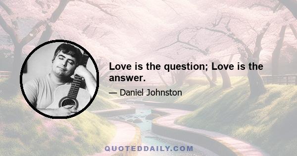 Love is the question; Love is the answer.