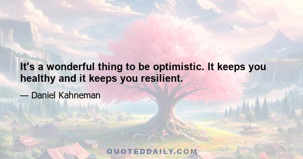 It's a wonderful thing to be optimistic. It keeps you healthy and it keeps you resilient.