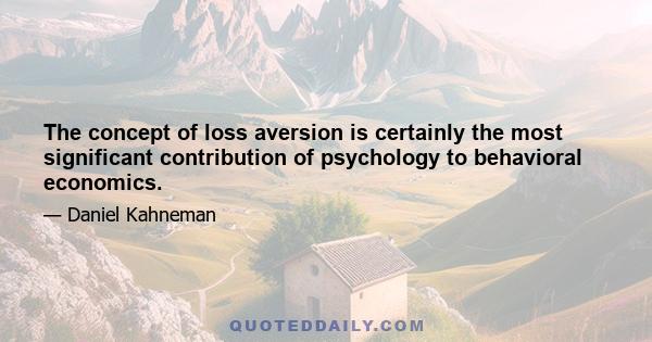 The concept of loss aversion is certainly the most significant contribution of psychology to behavioral economics.