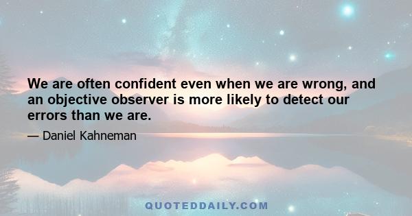 We are often confident even when we are wrong, and an objective observer is more likely to detect our errors than we are.