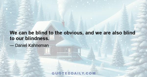 We can be blind to the obvious, and we are also blind to our blindness.