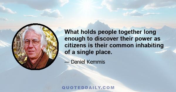 What holds people together long enough to discover their power as citizens is their common inhabiting of a single place.