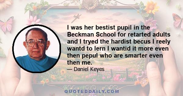 I was her bestist pupil in the Beckman School for retarted adults and I tryed the hardist becus I reely wantd to lern I wantid it more even then pepul who are smarter even then me.