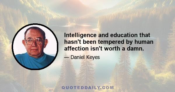 Intelligence and education that hasn't been tempered by human affection isn't worth a damn.