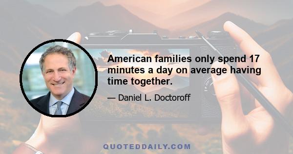 American families only spend 17 minutes a day on average having time together.