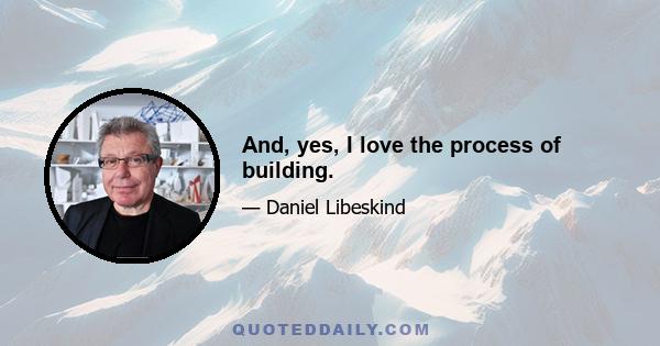 And, yes, I love the process of building.