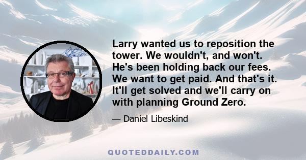 Larry wanted us to reposition the tower. We wouldn't, and won't. He's been holding back our fees. We want to get paid. And that's it. It'll get solved and we'll carry on with planning Ground Zero.