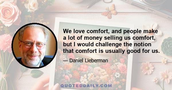 We love comfort, and people make a lot of money selling us comfort, but I would challenge the notion that comfort is usually good for us.