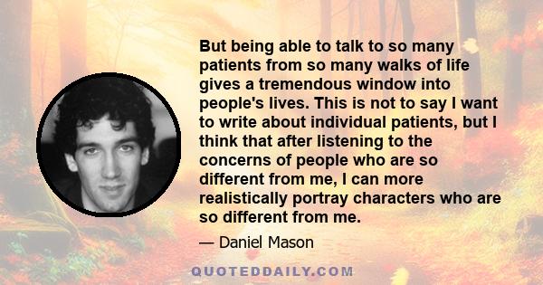 But being able to talk to so many patients from so many walks of life gives a tremendous window into people's lives. This is not to say I want to write about individual patients, but I think that after listening to the