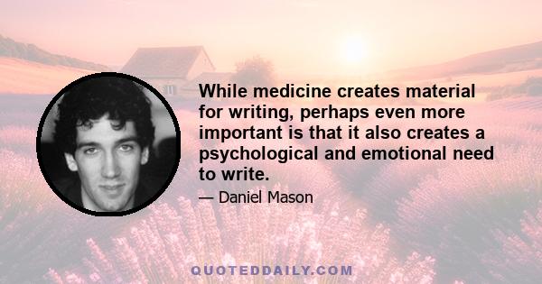 While medicine creates material for writing, perhaps even more important is that it also creates a psychological and emotional need to write.