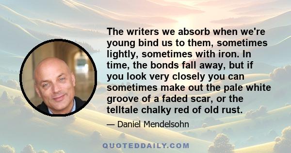 The writers we absorb when we're young bind us to them, sometimes lightly, sometimes with iron. In time, the bonds fall away, but if you look very closely you can sometimes make out the pale white groove of a faded