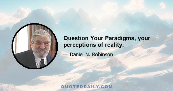 Question Your Paradigms, your perceptions of reality.