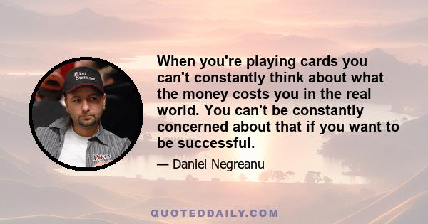 When you're playing cards you can't constantly think about what the money costs you in the real world. You can't be constantly concerned about that if you want to be successful.