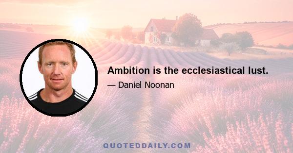 Ambition is the ecclesiastical lust.