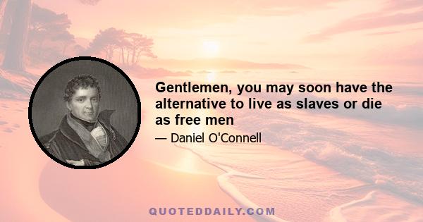 Gentlemen, you may soon have the alternative to live as slaves or die as free men