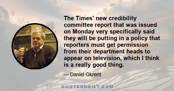 The Times' new credibility committee report that was issued on Monday very specifically said they will be putting in a policy that reporters must get permission from their department heads to appear on television, which 