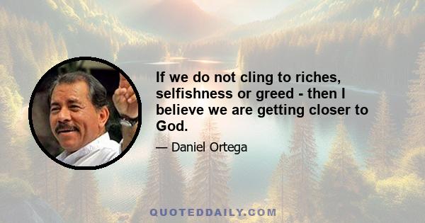 If we do not cling to riches, selfishness or greed - then I believe we are getting closer to God.