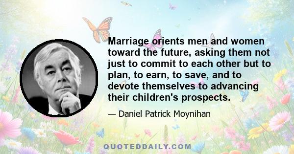 Marriage orients men and women toward the future, asking them not just to commit to each other but to plan, to earn, to save, and to devote themselves to advancing their children's prospects.