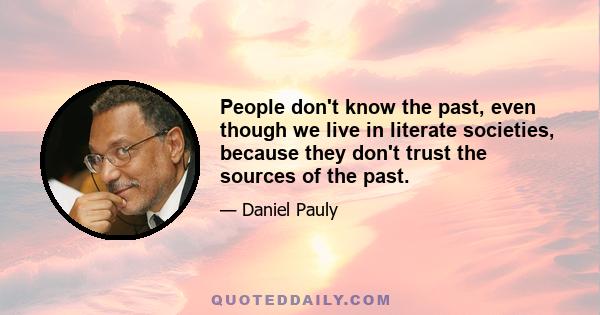 People don't know the past, even though we live in literate societies, because they don't trust the sources of the past.