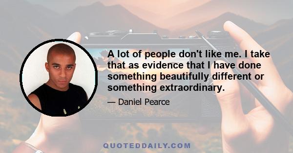 A lot of people don't like me. I take that as evidence that I have done something beautifully different or something extraordinary.