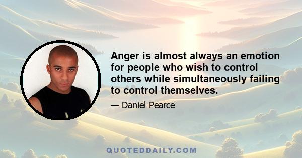 Anger is almost always an emotion for people who wish to control others while simultaneously failing to control themselves.