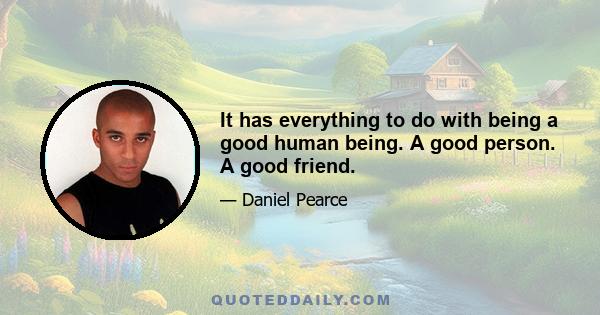 It has everything to do with being a good human being. A good person. A good friend.