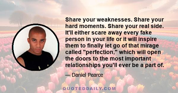 Share your weaknesses. Share your hard moments. Share your real side. It'll either scare away every fake person in your life or it will inspire them to finally let go of that mirage called perfection, which will open