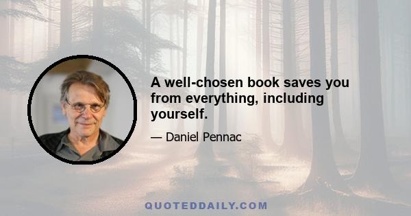 A well-chosen book saves you from everything, including yourself.