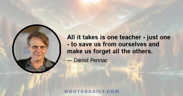 All it takes is one teacher - just one - to save us from ourselves and make us forget all the others.