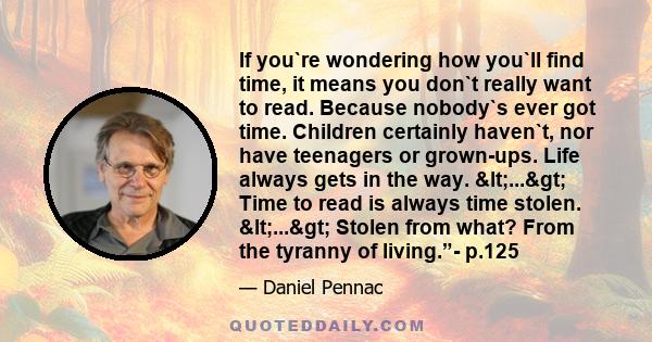 If you`re wondering how you`ll find time, it means you don`t really want to read. Because nobody`s ever got time. Children certainly haven`t, nor have teenagers or grown-ups. Life always gets in the way. <...>