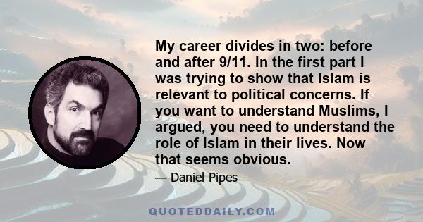 My career divides in two: before and after 9/11. In the first part I was trying to show that Islam is relevant to political concerns. If you want to understand Muslims, I argued, you need to understand the role of Islam 