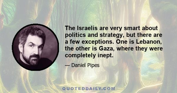 The Israelis are very smart about politics and strategy, but there are a few exceptions. One is Lebanon, the other is Gaza, where they were completely inept.