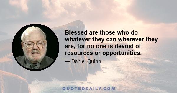 Blessed are those who do whatever they can wherever they are, for no one is devoid of resources or opportunities.