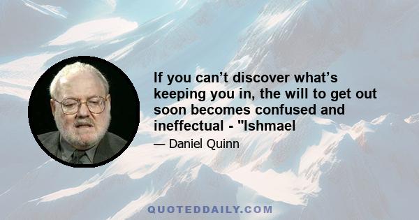 If you can’t discover what’s keeping you in, the will to get out soon becomes confused and ineffectual - Ishmael