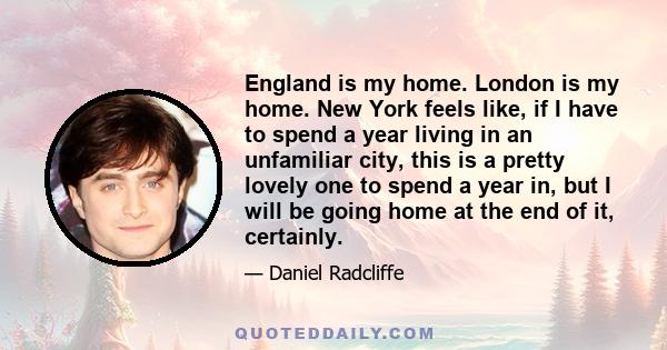 England is my home. London is my home. New York feels like, if I have to spend a year living in an unfamiliar city, this is a pretty lovely one to spend a year in, but I will be going home at the end of it, certainly.