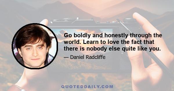 Go boldly and honestly through the world. Learn to love the fact that there is nobody else quite like you.