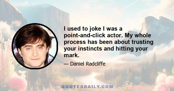 I used to joke I was a point-and-click actor. My whole process has been about trusting your instincts and hitting your mark.