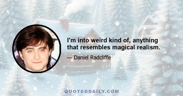 I'm into weird kind of, anything that resembles magical realism.