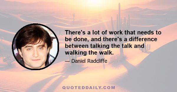 There's a lot of work that needs to be done, and there's a difference between talking the talk and walking the walk.