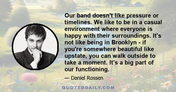 Our band doesn't like pressure or timelines. We like to be in a casual environment where everyone is happy with their surroundings. It's not like being in Brooklyn - if you're somewhere beautiful like upstate, you can