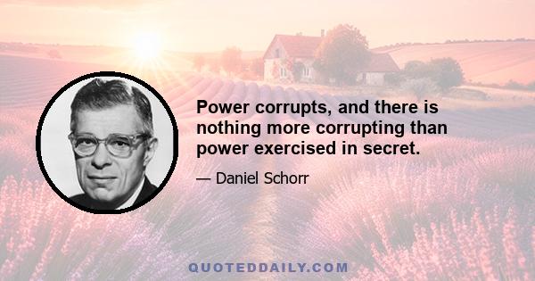 Power corrupts, and there is nothing more corrupting than power exercised in secret.