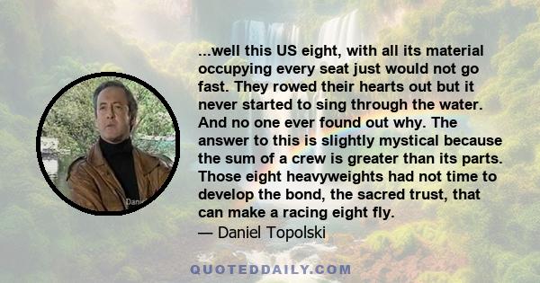 ...well this US eight, with all its material occupying every seat just would not go fast. They rowed their hearts out but it never started to sing through the water. And no one ever found out why. The answer to this is