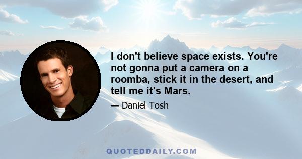 I don't believe space exists. You're not gonna put a camera on a roomba, stick it in the desert, and tell me it's Mars.