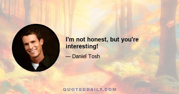 I'm not honest, but you're interesting!