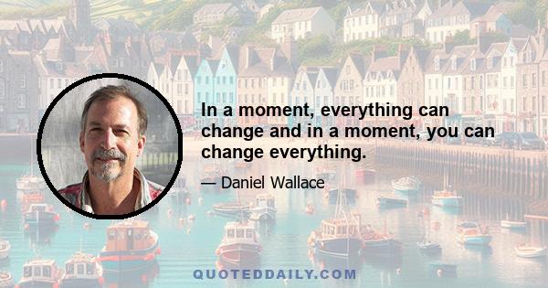 In a moment, everything can change and in a moment, you can change everything.